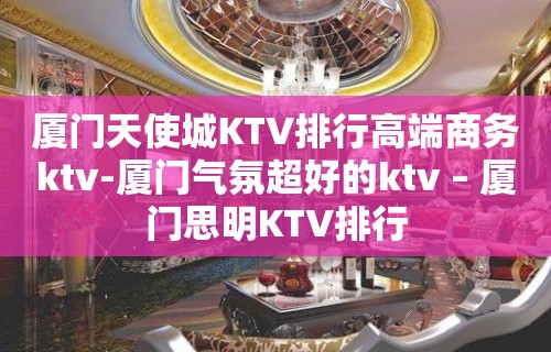 厦门天使城KTV排行高端商务ktv-厦门气氛超好的ktv – 厦门思明KTV排行