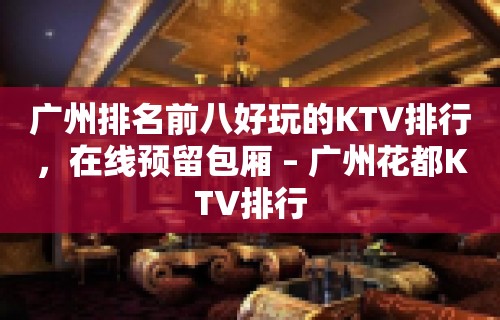 广州排名前八好玩的KTV排行，在线预留包厢 – 广州花都KTV排行