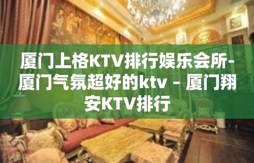 厦门上格KTV排行娱乐会所-厦门气氛超好的ktv – 厦门翔安KTV排行