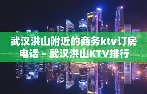 武汉洪山附近的商务ktv订房电话 – 武汉洪山KTV排行