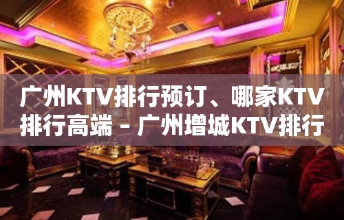 广州KTV排行预订、哪家KTV排行高端 – 广州增城KTV排行