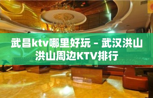 武昌ktv哪里好玩 – 武汉洪山洪山周边KTV排行