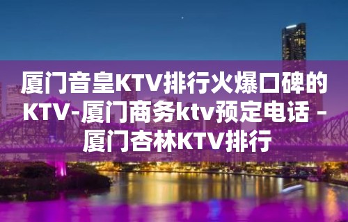 厦门音皇KTV排行火爆口碑的KTV-厦门商务ktv预定电话 – 厦门杏林KTV排行