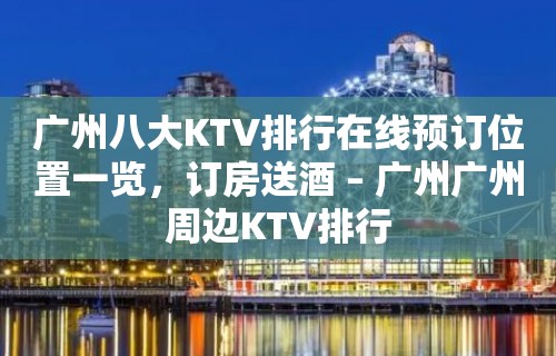 广州八大KTV排行在线预订位置一览，订房送酒 – 广州广州周边KTV排行