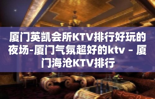 厦门英凯会所KTV排行好玩的夜场-厦门气氛超好的ktv – 厦门海沧KTV排行