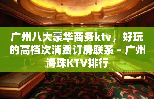 广州八大豪华商务ktv，好玩的高档次消费订房联系 – 广州海珠KTV排行