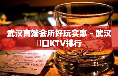 武汉高端会所好玩实惠 – 武汉硚口KTV排行