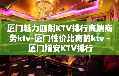 厦门魅力四射KTV排行高端商务ktv-厦门性价比高的ktv – 厦门翔安KTV排行