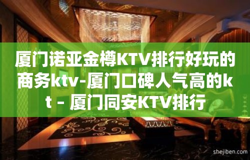 厦门诺亚金樽KTV排行好玩的商务ktv-厦门口碑人气高的kt – 厦门同安KTV排行