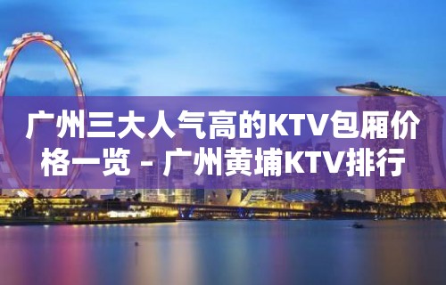 广州三大人气高的KTV包厢价格一览 – 广州黄埔KTV排行