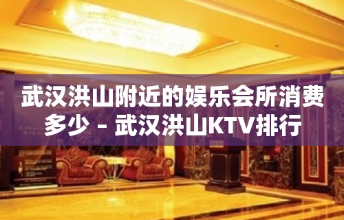 武汉洪山附近的娱乐会所消费多少 – 武汉洪山KTV排行