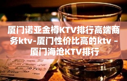 厦门诺亚金樽KTV排行高端商务ktv-厦门性价比高的ktv – 厦门海沧KTV排行