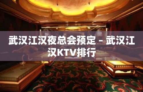 武汉江汉夜总会预定 – 武汉江汉KTV排行