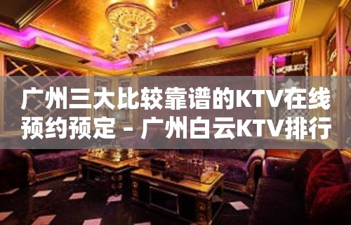 广州三大比较靠谱的KTV在线预约预定 – 广州白云KTV排行