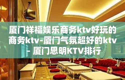 厦门祥福娱乐商务ktv好玩的商务ktv-厦门气氛超好的ktv – 厦门思明KTV排行