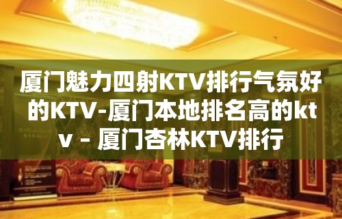 厦门魅力四射KTV排行气氛好的KTV-厦门本地排名高的ktv – 厦门杏林KTV排行