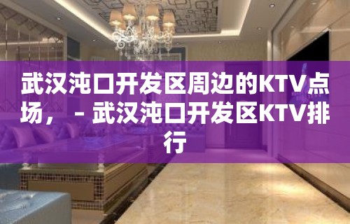 武汉沌口开发区周边的KTV点场， – 武汉沌口开发区KTV排行