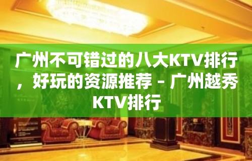 广州不可错过的八大KTV排行，好玩的资源推荐 – 广州越秀KTV排行