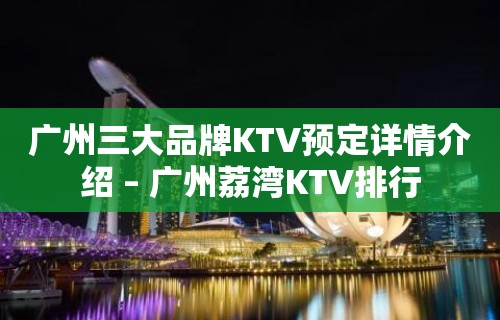 广州三大品牌KTV预定详情介绍 – 广州荔湾KTV排行