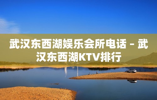 武汉东西湖娱乐会所电话 – 武汉东西湖KTV排行