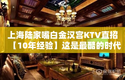 上海陆家嘴白金汉宫KTV直招【10年经验】这是最酷的时代