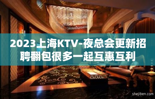 2023上海KTV-夜总会更新招聘翻包很多一起互惠互利