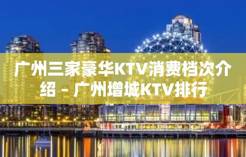 广州三家豪华KTV消费档次介绍 – 广州增城KTV排行