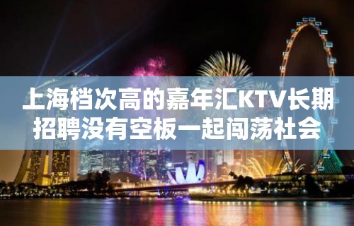 上海档次高的嘉年汇KTV长期招聘没有空板一起闯荡社会