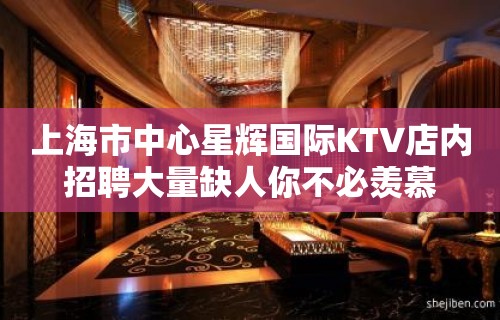 上海市中心星辉国际KTV店内招聘大量缺人你不必羡慕