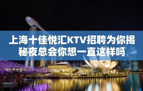 上海十佳悦汇KTV招聘为你揭秘夜总会你想一直这样吗