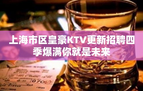 上海市区皇豪KTV更新招聘四季爆满你就是未来