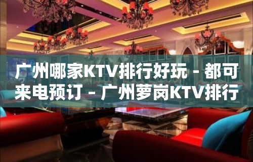 广州哪家KTV排行好玩－都可来电预订 – 广州萝岗KTV排行