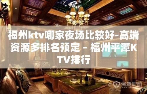 福州ktv哪家夜场比较好-高端资源多排名预定 – 福州平潭KTV排行