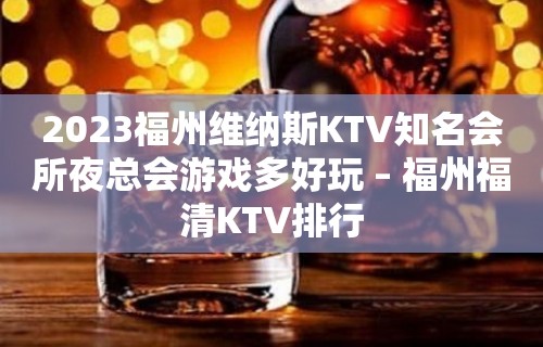 2023福州维纳斯KTV知名会所夜总会游戏多好玩 – 福州福清KTV排行