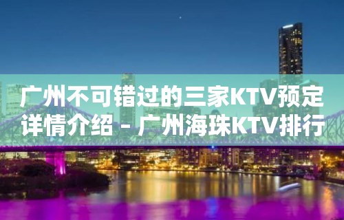 广州不可错过的三家KTV预定详情介绍 – 广州海珠KTV排行