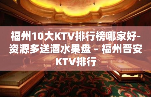 福州10大KTV排行榜哪家好-资源多送酒水果盘 – 福州晋安KTV排行