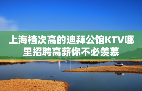 上海档次高的迪拜公馆KTV哪里招聘高薪你不必羡慕