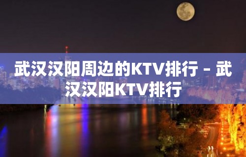 武汉汉阳周边的KTV排行 – 武汉汉阳KTV排行