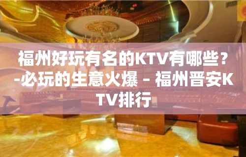 福州好玩有名的KTV有哪些？-必玩的生意火爆 – 福州晋安KTV排行