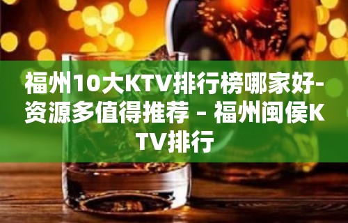 福州10大KTV排行榜哪家好-资源多值得推荐 – 福州闽侯KTV排行