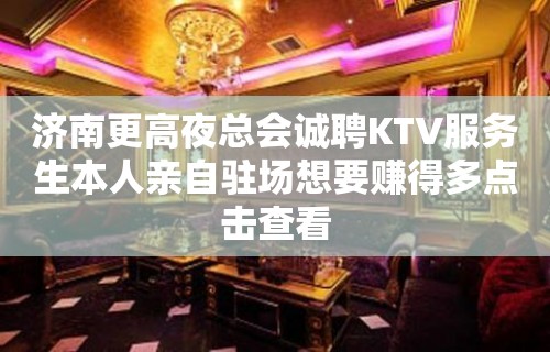 济南更高夜总会诚聘KTV服务生本人亲自驻场想要赚得多点击查看