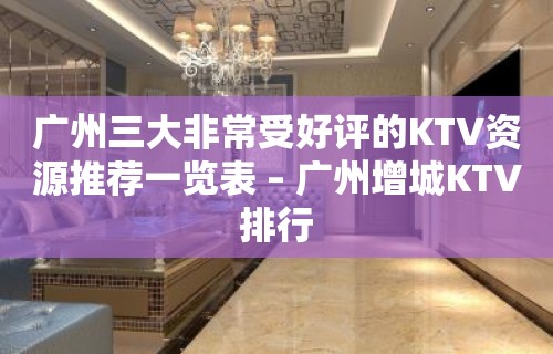 广州三大非常受好评的KTV资源推荐一览表 – 广州增城KTV排行