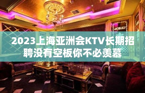 2023上海亚洲会KTV长期招聘没有空板你不必羡慕