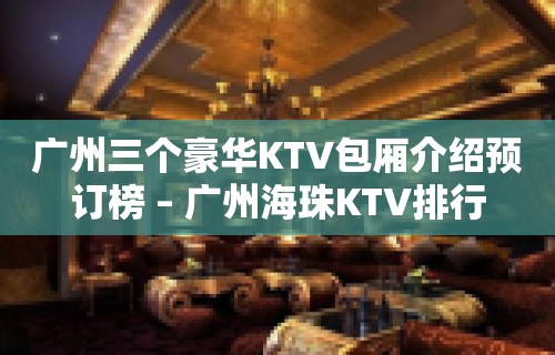 广州三个豪华KTV包厢介绍预订榜 – 广州海珠KTV排行