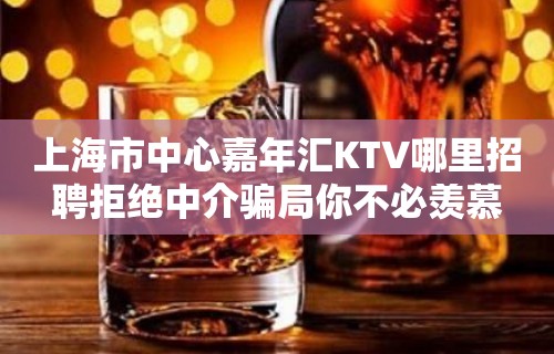 上海市中心嘉年汇KTV哪里招聘拒绝中介骗局你不必羡慕