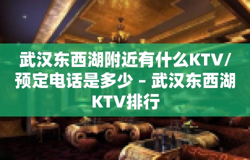 武汉东西湖附近有什么KTV/预定电话是多少 – 武汉东西湖KTV排行