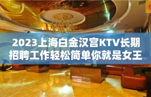 2023上海白金汉宫KTV长期招聘工作轻松简单你就是女王