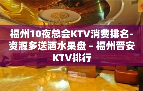 福州10夜总会KTV消费排名-资源多送酒水果盘 – 福州晋安KTV排行