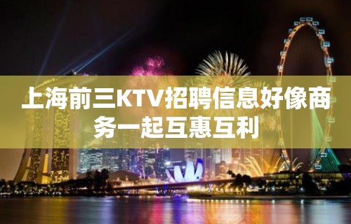 上海前三KTV招聘信息好像商务一起互惠互利