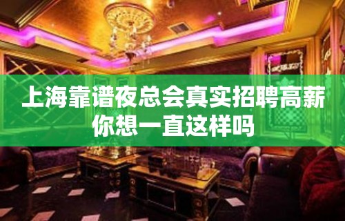 上海靠谱夜总会真实招聘高薪你想一直这样吗